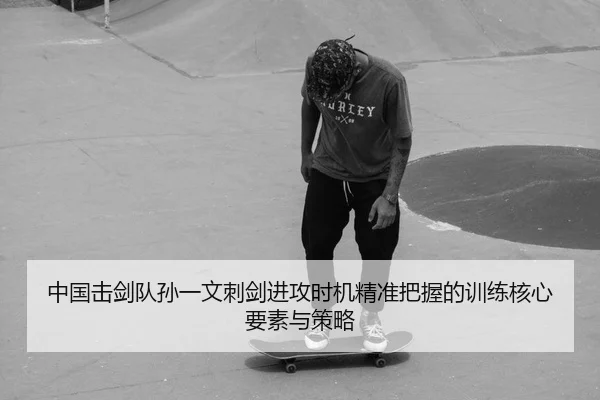 中国击剑队孙一文刺剑进攻时机精准把握的训练核心要素与策略